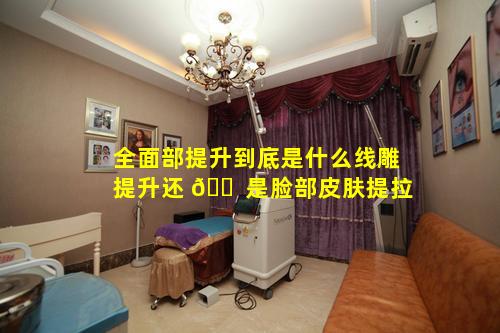 全面部提升到底是什么线雕提升还 🐠 是脸部皮肤提拉